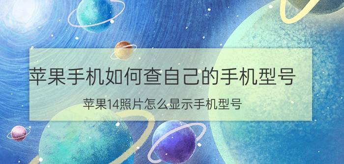 苹果手机如何查自己的手机型号 苹果14照片怎么显示手机型号？